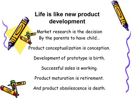 Life is like new product development Market research is the decision By the parents to have child… Product conceptualization is conception. Development.