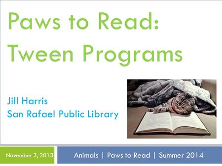 Animals | Paws to Read | Summer 2014 November 3, 2013 Paws to Read: Tween Programs Jill Harris San Rafael Public Library.