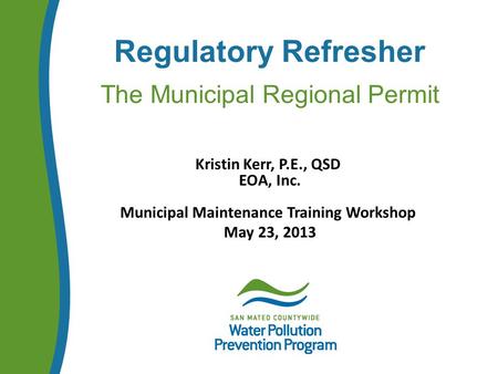 Regulatory Refresher The Municipal Regional Permit Kristin Kerr, P.E., QSD EOA, Inc. Municipal Maintenance Training Workshop May 23, 2013.