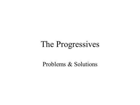 The Progressives Problems & Solutions. Progressivism An early 20th century reform movement Four Major Goals: Return control of gov’t to the people Restore.