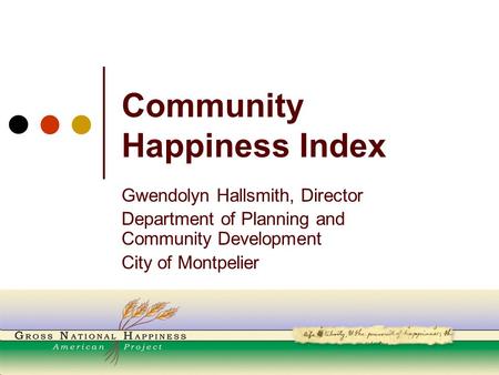 Community Happiness Index Gwendolyn Hallsmith, Director Department of Planning and Community Development City of Montpelier.