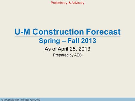 U-M Construction Forecast; April 2013 U-M Construction Forecast Spring – Fall 2013 As of April 25, 2013 Prepared by AEC Preliminary & Advisory.