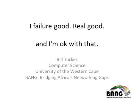 I failure good. Real good. and I'm ok with that. Bill Tucker Computer Science University of the Western Cape BANG: Bridging Africa's Networking Gaps.