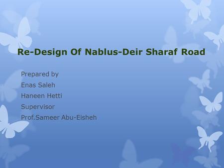 Re-Design Of Nablus-Deir Sharaf Road Prepared by Enas Saleh Haneen Hetti Supervisor Prof.Sameer Abu-Eisheh.