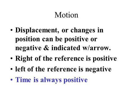 Motion Displacement, or changes in position can be positive or negative & indicated w/arrow. Right of the reference is positive left of the reference is.