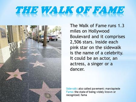 The Walk of Fame runs 1.3 miles on Hollywood Boulevard and it comprises 2,506 stars. Inside each pink star on the sidewalk is the name of a celebrity.