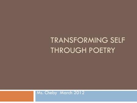 TRANSFORMING SELF THROUGH POETRY Ms. Cheby March 2012.