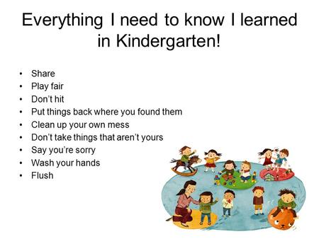 Everything I need to know I learned in Kindergarten! Share Play fair Don’t hit Put things back where you found them Clean up your own mess Don’t take things.