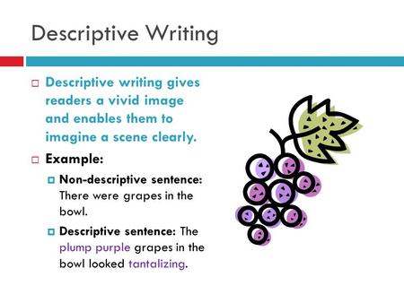 Descriptive Writing Descriptive writing gives readers a vivid image and enables them to imagine a scene clearly. Example: Non-descriptive sentence: