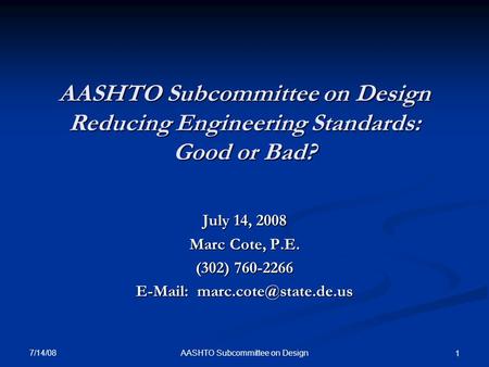 AASHTO Subcommittee on Design Reducing Engineering Standards: Good or Bad? July 14, 2008 Marc Cote, P.E. (302) 760-2266   7/14/08.