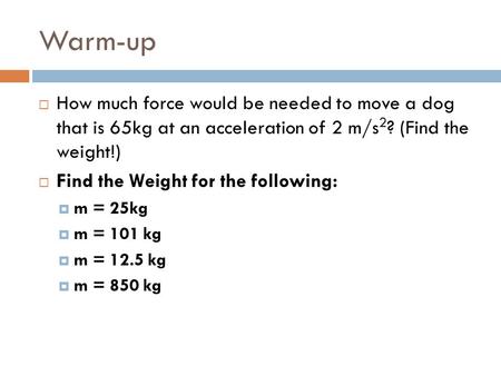 Warm-up  How much force would be needed to move a dog that is 65kg at an acceleration of 2 m/s 2 ? (Find the weight!)  Find the Weight for the following: