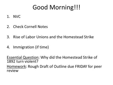 Good Morning!!! 1.NVC 2.Check Cornell Notes 3.Rise of Labor Unions and the Homestead Strike 4.Immigration (if time) Essential Question: Why did the Homestead.