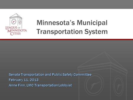 Minnesota’s Municipal Transportation System Senate Transportation and Public Safety Committee February 11, 2013 Anne Finn, LMC Transportation Lobbyist.