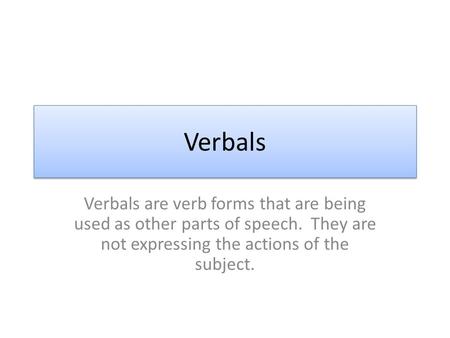 Verbals Verbals are verb forms that are being used as other parts of speech. They are not expressing the actions of the subject.