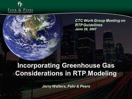 Incorporating Greenhouse Gas Considerations in RTP Modeling Jerry Walters, Fehr & Peers CTC Work Group Meeting on RTP Guidelines June 28, 2007.