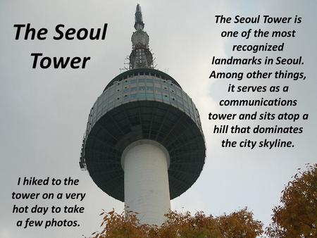 The Seoul Tower The Seoul Tower is one of the most recognized landmarks in Seoul. Among other things, it serves as a communications tower and sits atop.