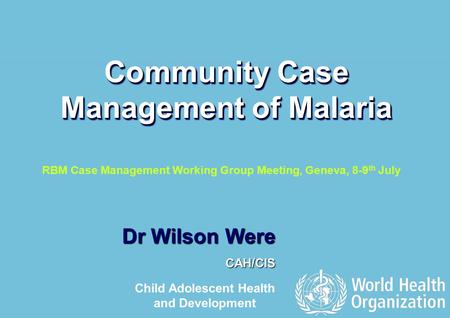 RBM Case Management Working Group Meeting, Geneva 8-9 th July 2009 1 |1 | Dr Wilson Were CAH/CIS Community Case Management of Malaria Child Adolescent.