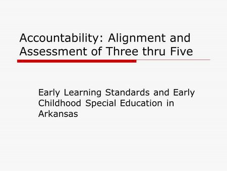 Accountability: Alignment and Assessment of Three thru Five Early Learning Standards and Early Childhood Special Education in Arkansas.