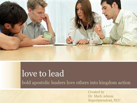 Love to lead bold apostolic leaders love others into kingdom action Created by Dr. Mark Adams Superintendent, NCC.