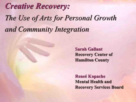 Creative Recovery: The Use of Arts for Personal Growth and Community Integration Sarah Gallant Recovery Center of Hamilton County Reneé Kopache Mental.