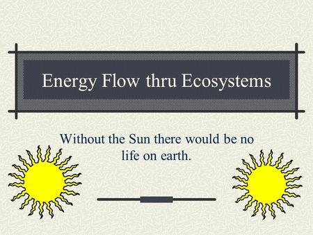 Energy Flow thru Ecosystems Without the Sun there would be no life on earth.