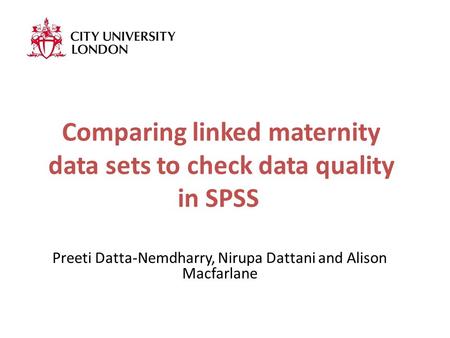 Comparing linked maternity data sets to check data quality in SPSS Preeti Datta-Nemdharry, Nirupa Dattani and Alison Macfarlane.