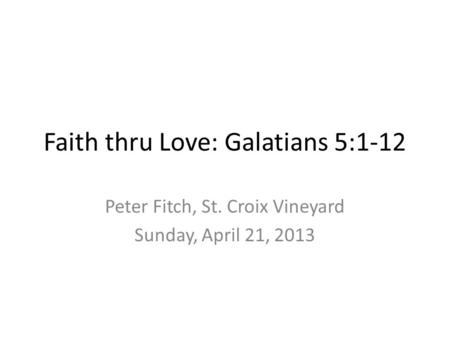 Faith thru Love: Galatians 5:1-12 Peter Fitch, St. Croix Vineyard Sunday, April 21, 2013.