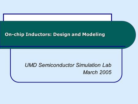 On-chip Inductors: Design and Modeling UMD Semiconductor Simulation Lab March 2005.