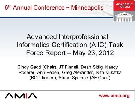 Www.amia.org 6 th Annual Conference ~ Minneapolis Advanced Interprofessional Informatics Certification (AIIC) Task Force Report – May 23, 2012 Cindy Gadd.