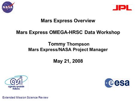Extended Mission Science Review Mars Express Overview Mars Express OMEGA-HRSC Data Workshop Tommy Thompson Mars Express/NASA Project Manager May 21, 2008.