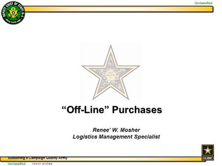 Sustaining a Campaign Quality Army Unclassified Version and Date “Off-Line” Purchases Renee’ W. Mosher Logistics Management Specialist.