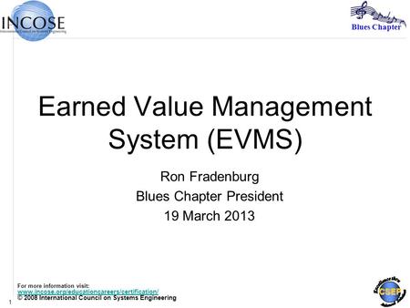 Blues Chapter CSEP 1 Earned Value Management System (EVMS) Ron Fradenburg Blues Chapter President 19 March 2013 For more information visit: www.incose.org/educationcareers/certification/