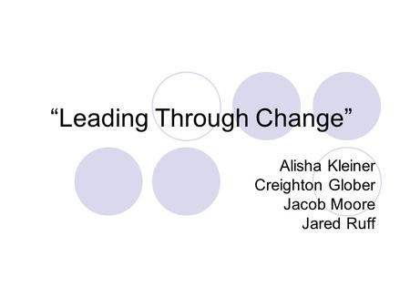 “Leading Through Change” Alisha Kleiner Creighton Glober Jacob Moore Jared Ruff.