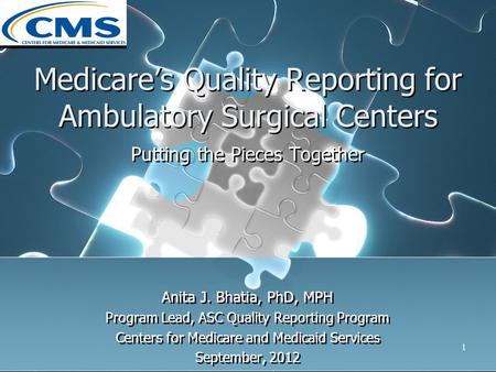 Medicare’s Quality Reporting for Ambulatory Surgical Centers Putting the Pieces Together Anita J. Bhatia, PhD, MPH Program Lead, ASC Quality Reporting.