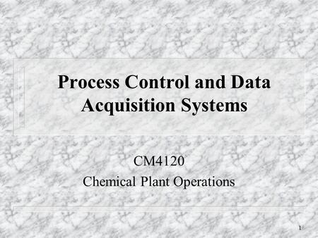 1 Process Control and Data Acquisition Systems CM4120 Chemical Plant Operations.