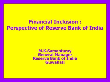 Financial Inclusion : Perspective of Reserve Bank of India M.K.Samantaray General Manager Reserve Bank of India Guwahati.
