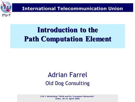 ITU-T Workshop “NGN and its Transport Networks“ Kobe, 20-21 April 2006 International Telecommunication Union ITU-T Introduction to the Path Computation.