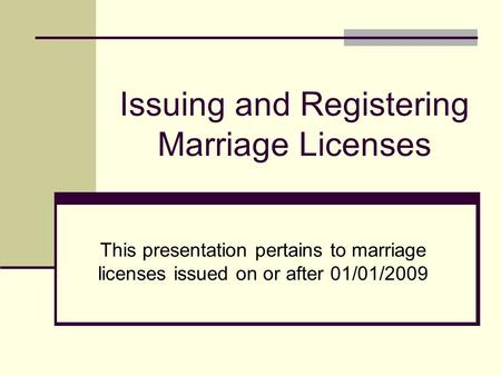 Issuing and Registering Marriage Licenses This presentation pertains to marriage licenses issued on or after 01/01/2009.