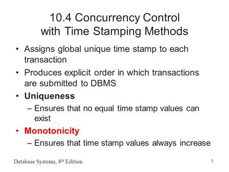 Database Systems, 8 th Edition 1 10.4 Concurrency Control with Time Stamping Methods Assigns global unique time stamp to each transaction Produces explicit.