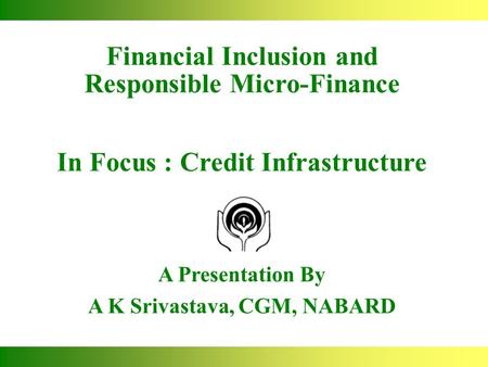 Financial Inclusion and Responsible Micro-Finance In Focus : Credit Infrastructure A Presentation By A K Srivastava, CGM, NABARD.