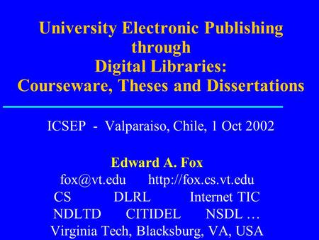 University Electronic Publishing through Digital Libraries: Courseware, Theses and Dissertations ICSEP - Valparaiso, Chile, 1 Oct 2002 Edward A. Fox