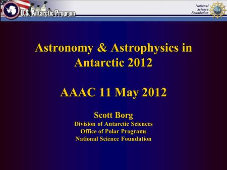Astronomy & Astrophysics in Antarctic 2012 AAAC 11 May 2012 Scott Borg Division of Antarctic Sciences Office of Polar Programs National Science Foundation.