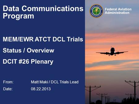 Federal Aviation Administration Data Communications Program MEM/EWR ATCT DCL Trials Status / Overview DCIT #26 Plenary From: Matt Maki / DCL Trials Lead.