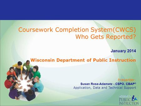 Coursework Completion System(CWCS) Who Gets Reported? January 2014 Wisconsin Department of Public Instruction P resenter: Susan Rose-Adametz - CSPO, CBAP.