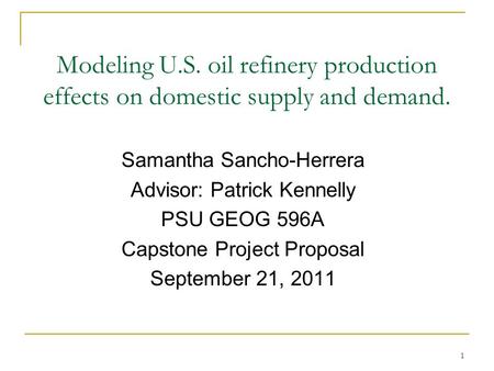 1 Modeling U.S. oil refinery production effects on domestic supply and demand. Samantha Sancho-Herrera Advisor: Patrick Kennelly PSU GEOG 596A Capstone.