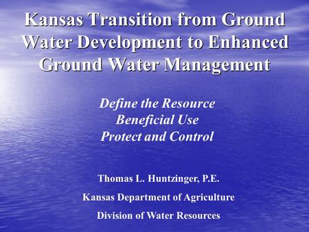 Kansas Transition from Ground Water Development to Enhanced Ground Water Management Define the Resource Beneficial Use Protect and Control Thomas L. Huntzinger,