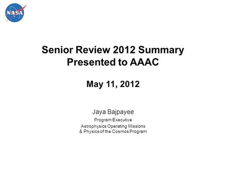 Senior Review 2012 Summary Presented to AAAC May 11, 2012 Jaya Bajpayee Program Executive Astrophysics Operating Missions & Physics of the Cosmos Program.