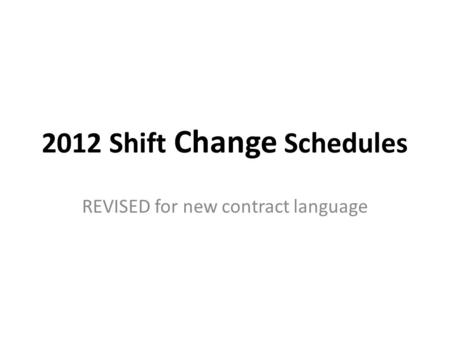 2012 Shift Change Schedules REVISED for new contract language.