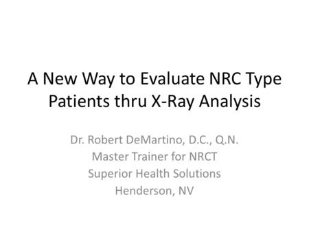 A New Way to Evaluate NRC Type Patients thru X-Ray Analysis Dr. Robert DeMartino, D.C., Q.N. Master Trainer for NRCT Superior Health Solutions Henderson,