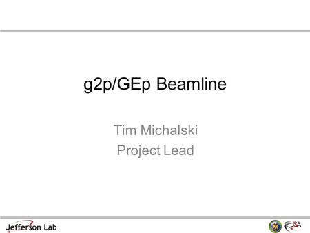 G2p/GEp Beamline Tim Michalski Project Lead. Overview Facilitate the design, procurement, and build of the beamline – up to the target chamber g2p/GEp.